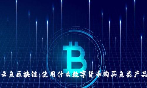  云鱼区块链：使用什么数字货币购买鱼类产品？