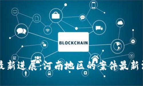 区块链诈骗案最新进展：河南地区的案件最新消息与深度解析
