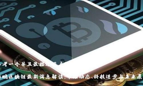 思考一个并且最接近用户搜索需求的

彭鹏区块链最新消息解读：市场动态、科技进步与未来展望