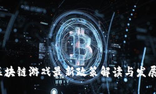 2023年区块链游戏最新政策解读与发展趋势分析