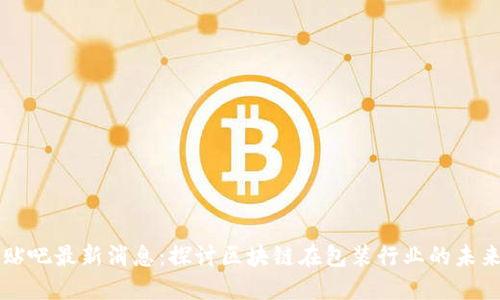 区块链包装贴吧最新消息：探讨区块链在包装行业的未来发展与创新