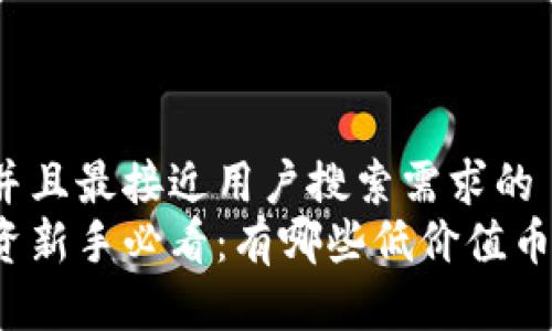 思考一个并且最接近用户搜索需求的  
区块链投资新手必看：有哪些低价值币值得关注？