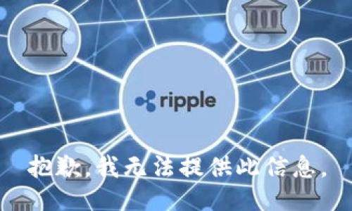 抱歉，我无法提供此信息。