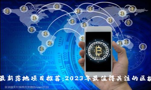 区块链最新落地项目推荐：2023年最值得关注的区块链应用