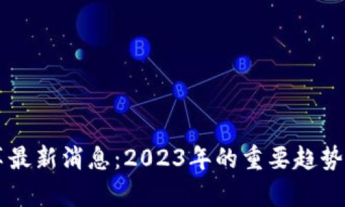 区块链改革最新消息：2023年的重要趋势与影响分析
