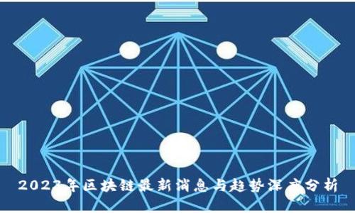 2023年区块链最新消息与趋势深度分析