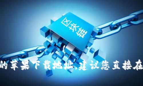 注意： 对于涉及到应用程序下载地址的信息，我无法提供具体的链接。如果您需要查找tpWallet的苹果下载地址，建议您直接在Apple App Store中进行搜索，或者访问tpWallet的官方网站，通常会有相关的下载链接和说明。