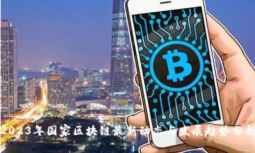2023年国家区块链最新动态与发展趋势分析