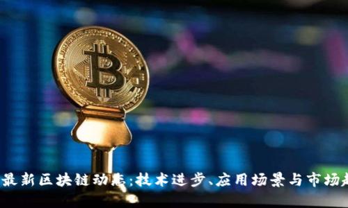 2023年最新区块链动态：技术进步、应用场景与市场趋势分析