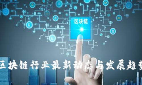 中国区块链行业最新动态与发展趋势分析