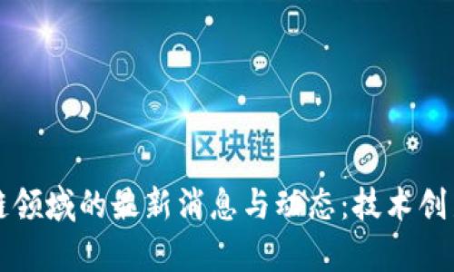 华为在区块链领域的最新消息与动态：技术创新与应用前景