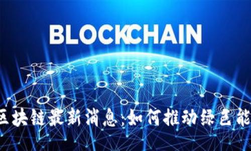 br
新能源区块链最新消息：如何推动绿色能源革命？