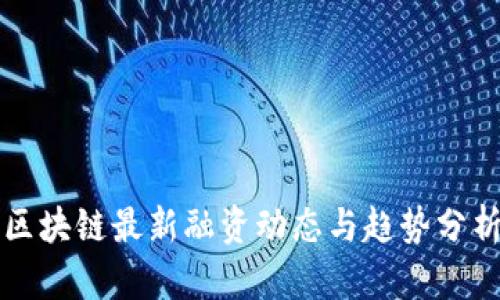区块链最新融资动态与趋势分析