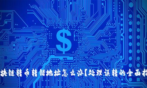 区块链转币转错地址怎么办？处理误转的全面指南