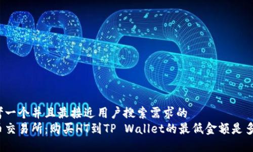 思考一个并且最接近用户搜索需求的  
火币交易所：购买HT到TP Wallet的最低金额是多少？
