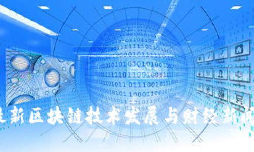 2023年最新区块链技术发展与财经新闻动态分析