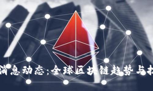 区块链最新消息动态：全球区块链趋势与技术发展分析