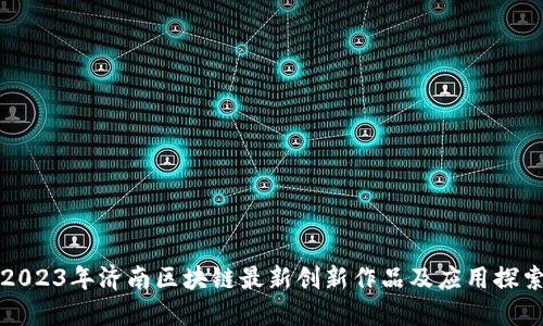 2023年济南区块链最新创新作品及应用探索