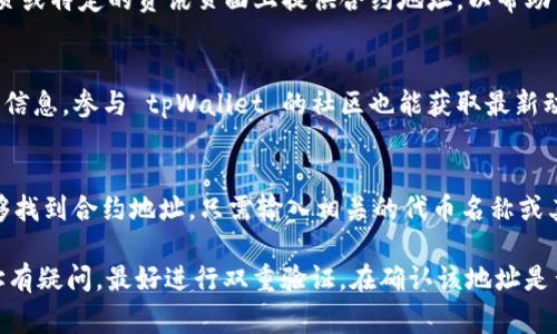在查找 tpWallet 合约地址的过程中，重要的是确保所获得的信息来自官方渠道或可信赖的网站。通常，您可以通过以下几种方式找到 tpWallet 的合约地址：

官方网站
访问 tpWallet 的官方网页是获取合约地址的最直接方式。官方网站通常会在其主页或特定的资讯页面上提供合约地址，以帮助用户进行正确的交易。

社交媒体和社区论坛
tpWallet 可能会在社交媒体平台（如 Twitter、Telegram、Discord 等）上发布相关信息。参与 tpWallet 的社区也能获取最新动态和合约地址。在这些平台上，用户之间可以分享经验，帮助新用户找到必要的信息。

区块链浏览器
使用区块链浏览器（如 Etherscan、BscScan 等）查看 tpWallet 的交易信息也能够找到合约地址。只需输入相关的代币名称或其他关键信息，您就能找到对应的合约地址信息。

在寻找合约地址时，务必小心，以避免遭受诈骗或错误交易。如果您对获得的合约地址有疑问，最好进行双重验证。在确认该地址是否为官方地址之前，不要进行任何资金交易。